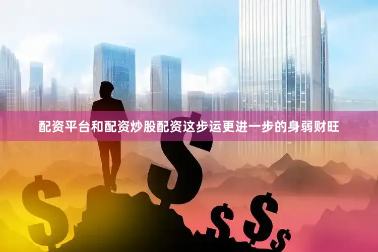 配资平台和配资炒股配资这步运更进一步的身弱财旺