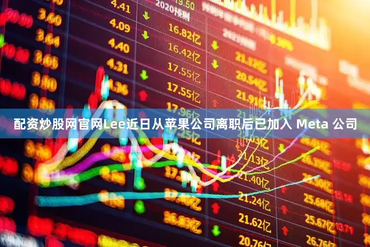 配资炒股网官网Lee近日从苹果公司离职后已加入 Meta 公司