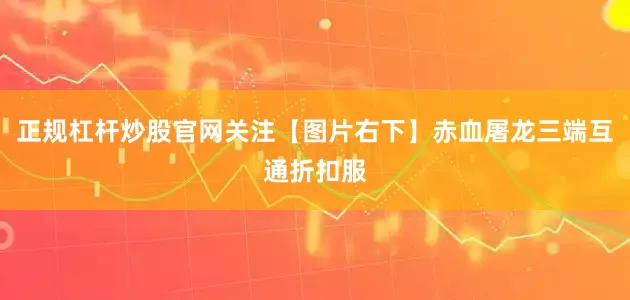 正规杠杆炒股官网关注【图片右下】赤血屠龙三端互通折扣服