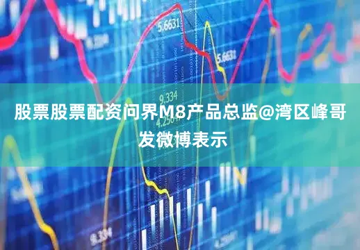 股票股票配资问界M8产品总监@湾区峰哥 发微博表示