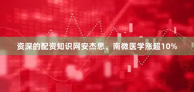 资深的配资知识网安杰思、南微医学涨超10%