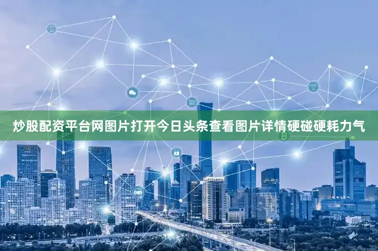 炒股配资平台网图片打开今日头条查看图片详情硬碰硬耗力气