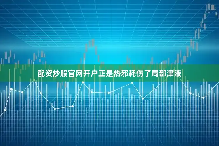 配资炒股官网开户正是热邪耗伤了局部津液