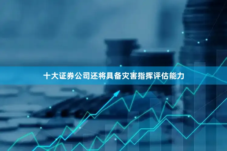 十大证券公司还将具备灾害指挥评估能力