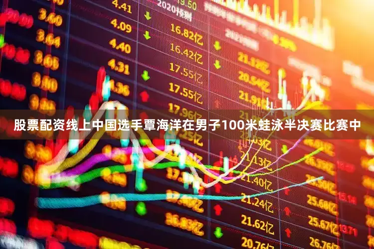 股票配资线上中国选手覃海洋在男子100米蛙泳半决赛比赛中