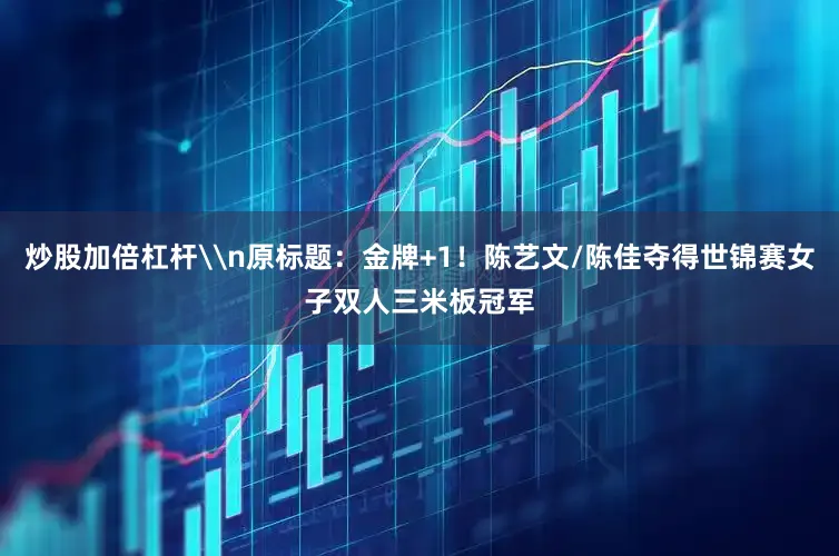 炒股加倍杠杆\n原标题：金牌+1！陈艺文/陈佳夺得世锦赛女子双人三米板冠军