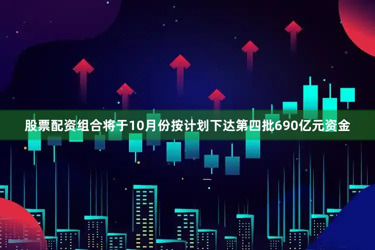 股票配资组合将于10月份按计划下达第四批690亿元资金
