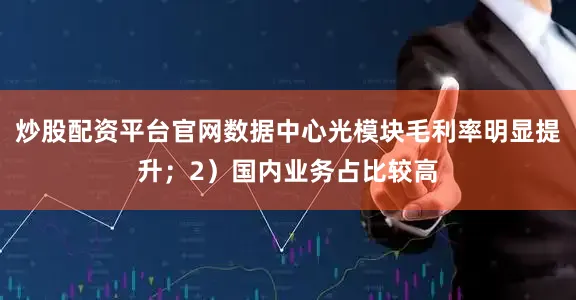 炒股配资平台官网数据中心光模块毛利率明显提升；2）国内业务占比较高
