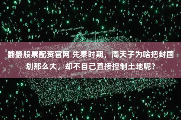 翻翻股票配资官网 先秦时期，周天子为啥把封国划那么大，却不自己直接控制土地呢？