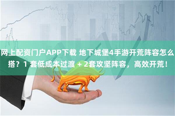 网上配资门户APP下载 地下城堡4手游开荒阵容怎么搭？1 套低成本过渡 + 2套攻坚阵容，高效开荒！