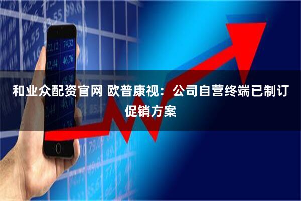 和业众配资官网 欧普康视：公司自营终端已制订促销方案
