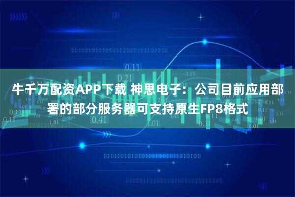 牛千万配资APP下载 神思电子：公司目前应用部署的部分服务器可支持原生FP8格式