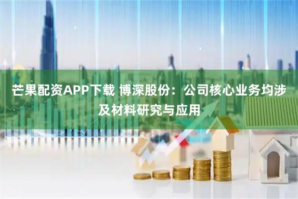 芒果配资APP下载 博深股份：公司核心业务均涉及材料研究与应用