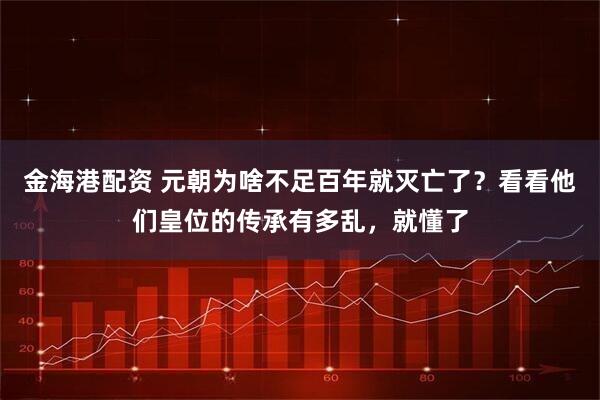 金海港配资 元朝为啥不足百年就灭亡了？看看他们皇位的传承有多乱，就懂了