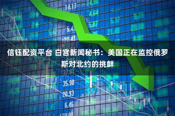信钰配资平台 白宫新闻秘书：美国正在监控俄罗斯对北约的挑衅