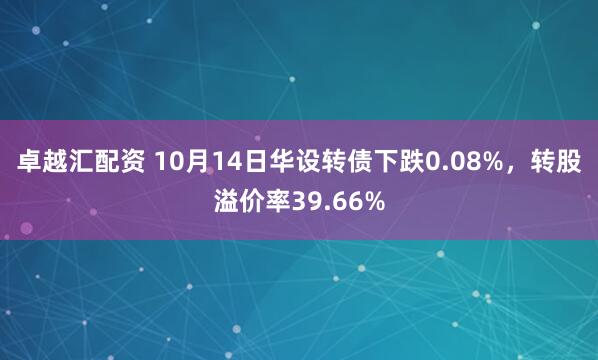 卓越汇配资 10月14日华设转债下跌0.08%，转股溢价率39.66%