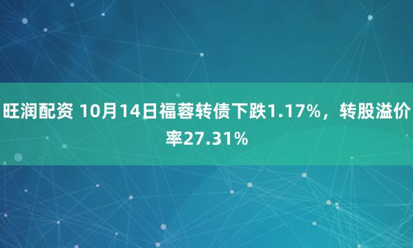 旺润配资 10月14日福蓉转债下跌1.17%，转股溢价率27.31%
