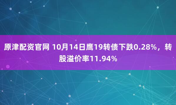 原津配资官网 10月14日鹰19转债下跌0.28%，转股溢价率11.94%