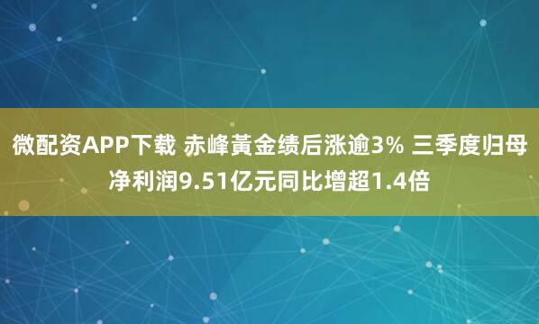 微配资APP下载 赤峰黃金绩后涨逾3% 三季度归母净利润9.51亿元同比增超1.4倍