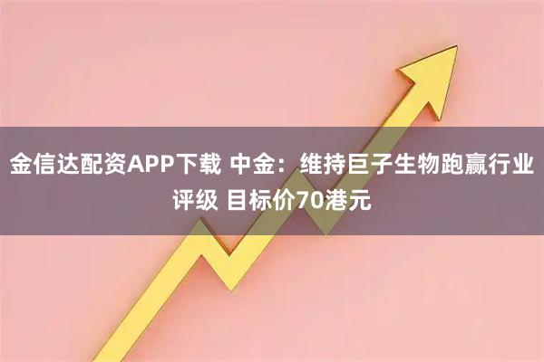 金信达配资APP下载 中金：维持巨子生物跑赢行业评级 目标价70港元