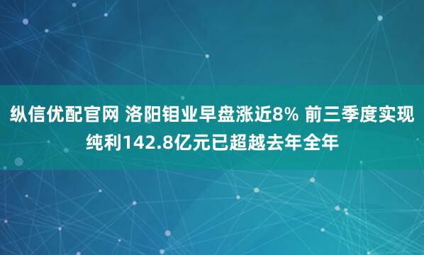 纵信优配官网 洛阳钼业早盘涨近8% 前三季度实现纯利142.8亿元已超越去年全年