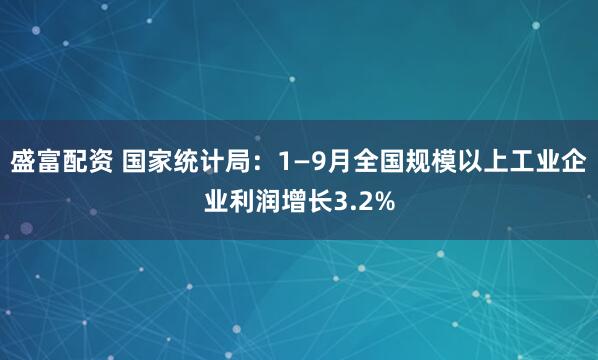 盛富配资 国家统计局：1—9月全国规模以上工业企业利润增长3.2%