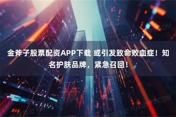 金斧子股票配资APP下载 或引发致命败血症！知名护肤品牌，紧急召回！