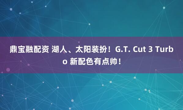 鼎宝融配资 湖人、太阳装扮！G.T. Cut 3 Turbo 新配色有点帅！