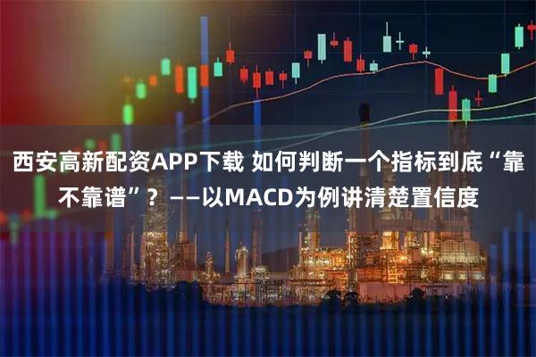西安高新配资APP下载 如何判断一个指标到底“靠不靠谱”？——以MACD为例讲清楚置信度