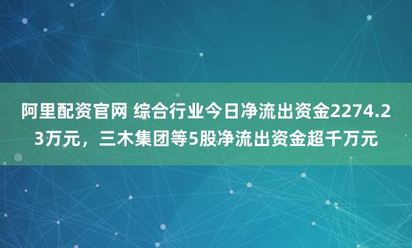 阿里配资官网 综合行业今日净流出资金2274.23万元，三木集团等5股净流出资金超千万元