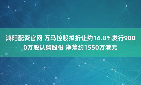 鸿阳配资官网 万马控股拟折让约16.8%发行9000万股认购股份 净筹约1550万港元
