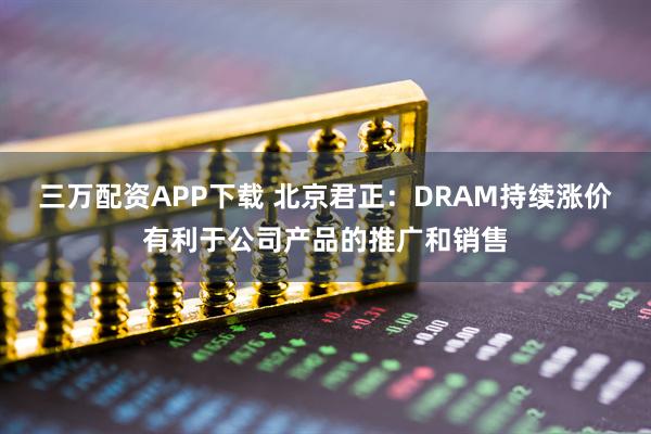 三万配资APP下载 北京君正：DRAM持续涨价有利于公司产品的推广和销售
