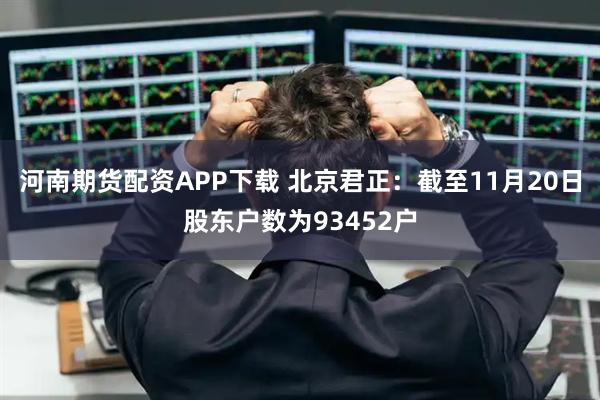 河南期货配资APP下载 北京君正：截至11月20日股东户数为93452户