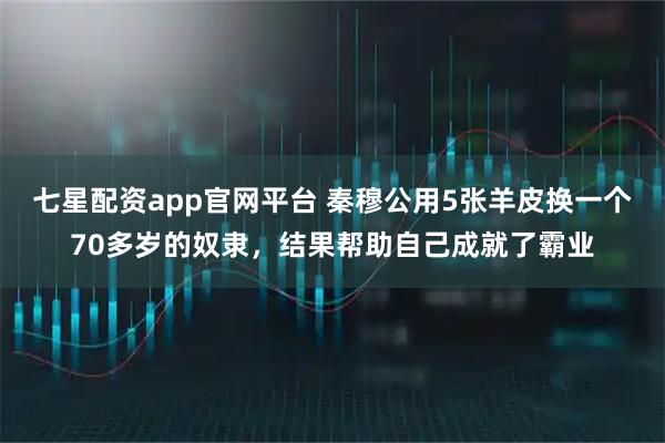 七星配资app官网平台 秦穆公用5张羊皮换一个70多岁的奴隶，结果帮助自己成就了霸业