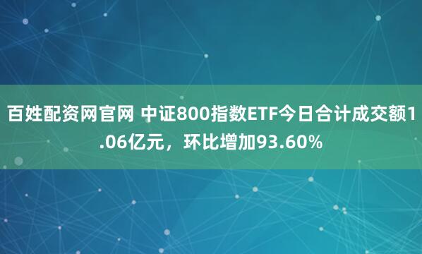 百姓配资网官网 中证800指数ETF今日合计成交额1.06亿元，环比增加93.60%