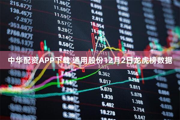中华配资APP下载 通用股份12月2日龙虎榜数据