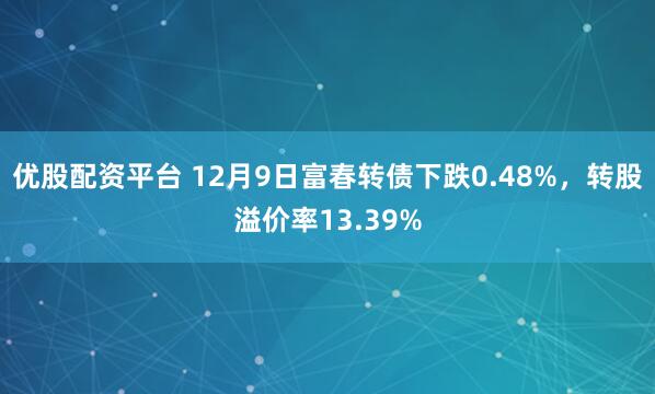 优股配资平台 12月9日富春转债下跌0.48%，转股溢价率13.39%