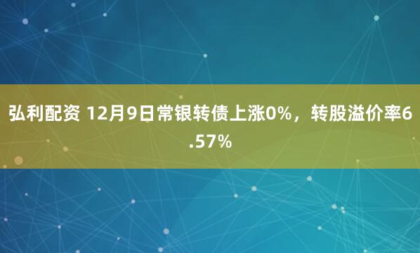 弘利配资 12月9日常银转债上涨0%，转股溢价率6.57%