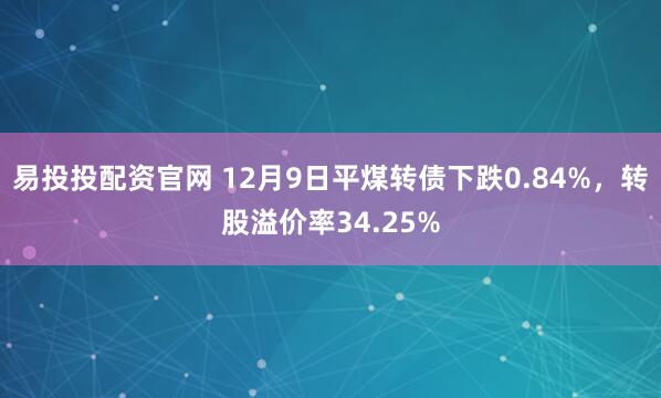 易投投配资官网 12月9日平煤转债下跌0.84%，转股溢价率34.25%