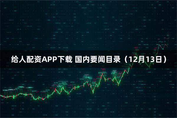 给人配资APP下载 国内要闻目录（12月13日）