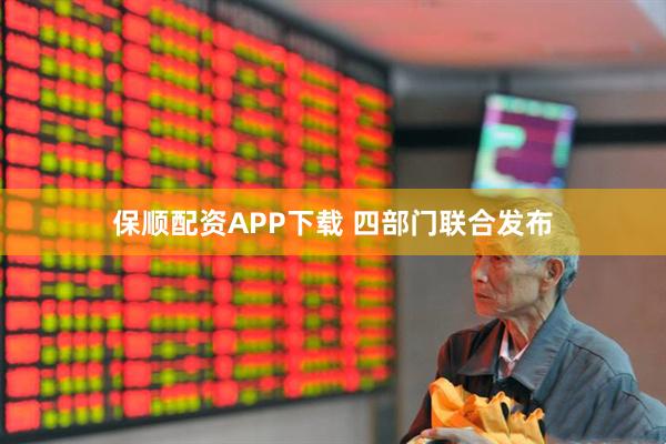 保顺配资APP下载 四部门联合发布