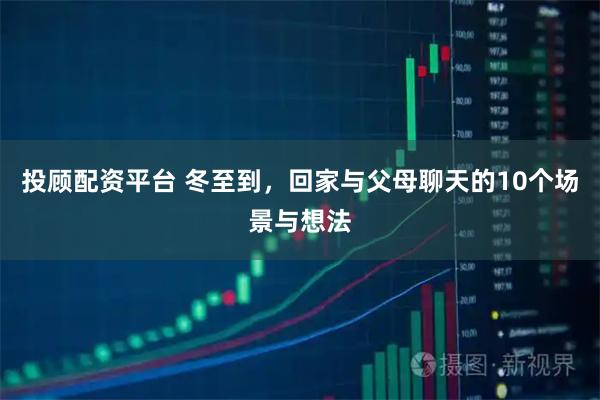 投顾配资平台 冬至到，回家与父母聊天的10个场景与想法