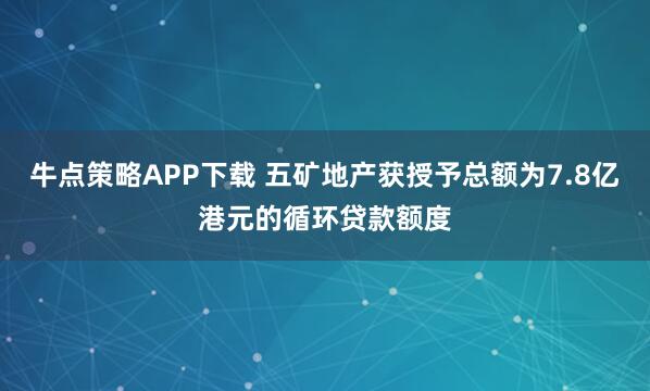 牛点策略APP下载 五矿地产获授予总额为7.8亿港元的循环贷款额度