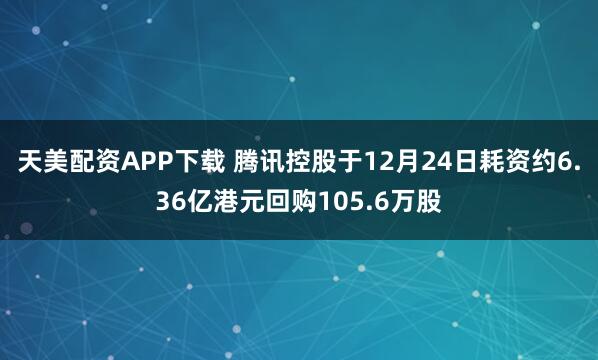 天美配资APP下载 腾讯控股于12月24日耗资约6.36亿港元回购105.6万股