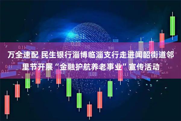 万全速配 民生银行淄博临淄支行走进闻韶街道邻里节开展“金融护航养老事业”宣传活动