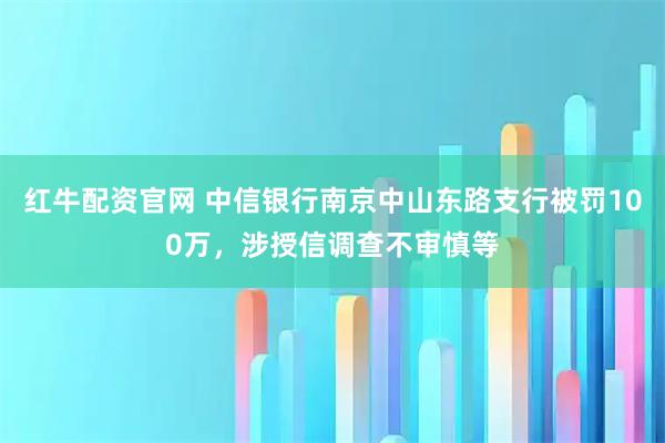 红牛配资官网 中信银行南京中山东路支行被罚100万，涉授信调查不审慎等