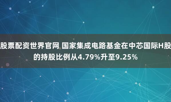 股票配资世界官网 国家集成电路基金在中芯国际H股的持股比例从4.79%升至9.25%