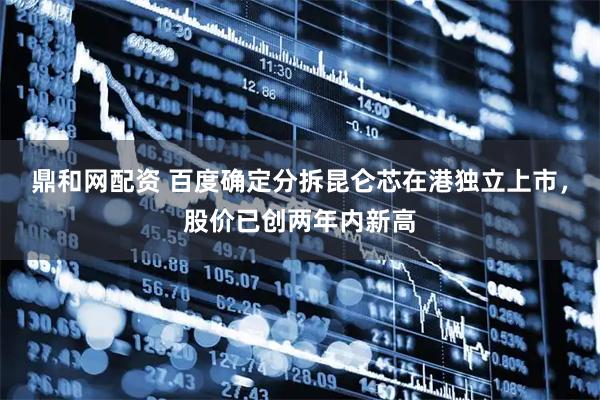 鼎和网配资 百度确定分拆昆仑芯在港独立上市，股价已创两年内新高