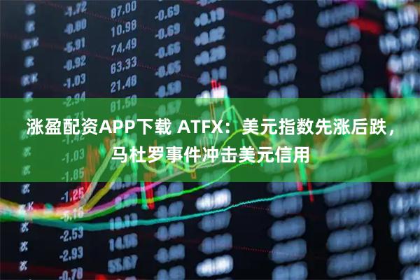 涨盈配资APP下载 ATFX：美元指数先涨后跌，马杜罗事件冲击美元信用