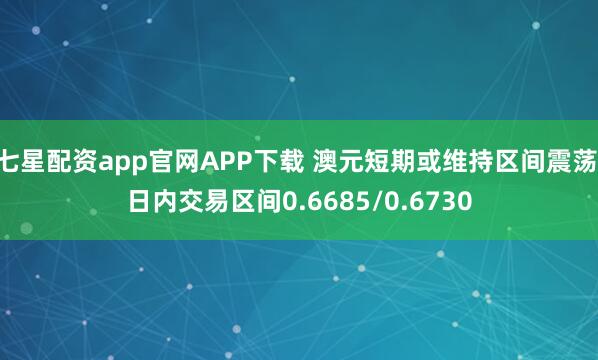 七星配资app官网APP下载 澳元短期或维持区间震荡 日内交易区间0.6685/0.6730